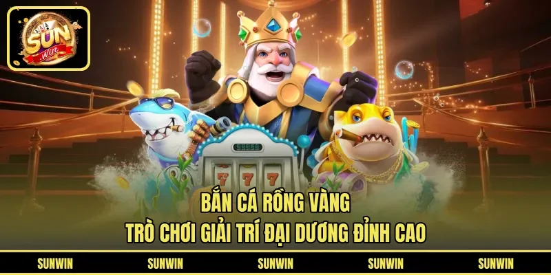 Bắn Cá Rồng Vàng - Trò Chơi Giải Trí Đại Dương Đỉnh Cao