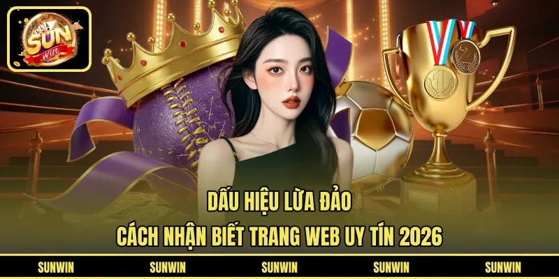 Dấu Hiệu Lừa Đảo - Cách Nhận Biết Trang Web Uy Tín 2026