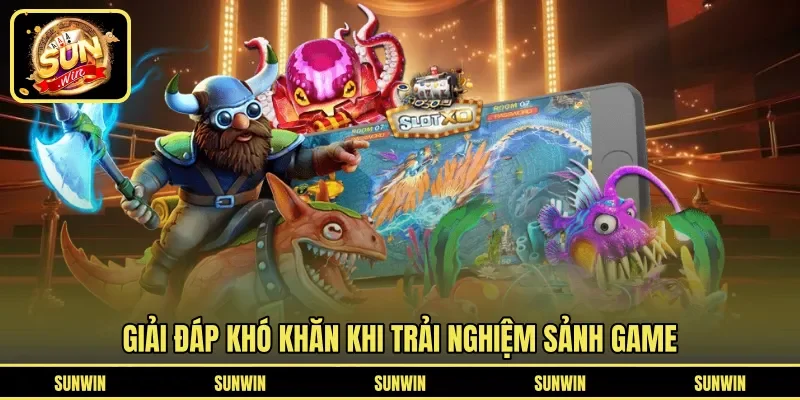 Giải đáp khó khăn khi trải nghiệm sảnh game